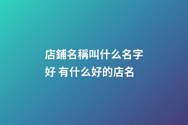 店鋪名稱叫什么名字好 有什么好的店名-第1張-店鋪起名-玄機派